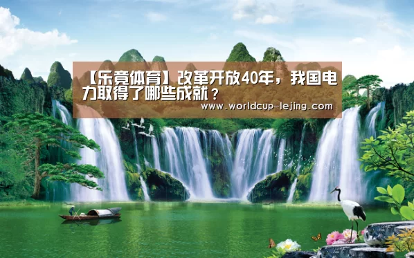 【乐竟体育】改革开放40年,我国电力取得了哪些成就?(图2) 乐竟app