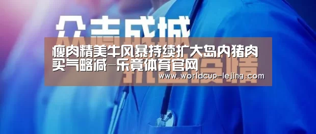 瘦肉精美牛风暴持续扩大岛内猪肉买气略减-乐竟体育官网