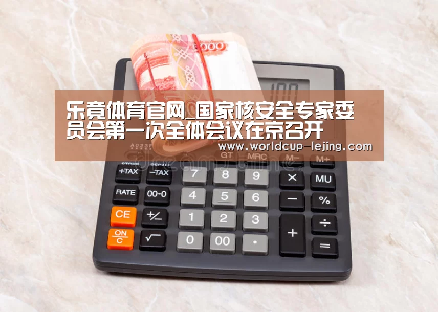 乐竟体育官网_国家核安全专家委员会第一次全体会议在京召开(图2) 乐竟体育官网