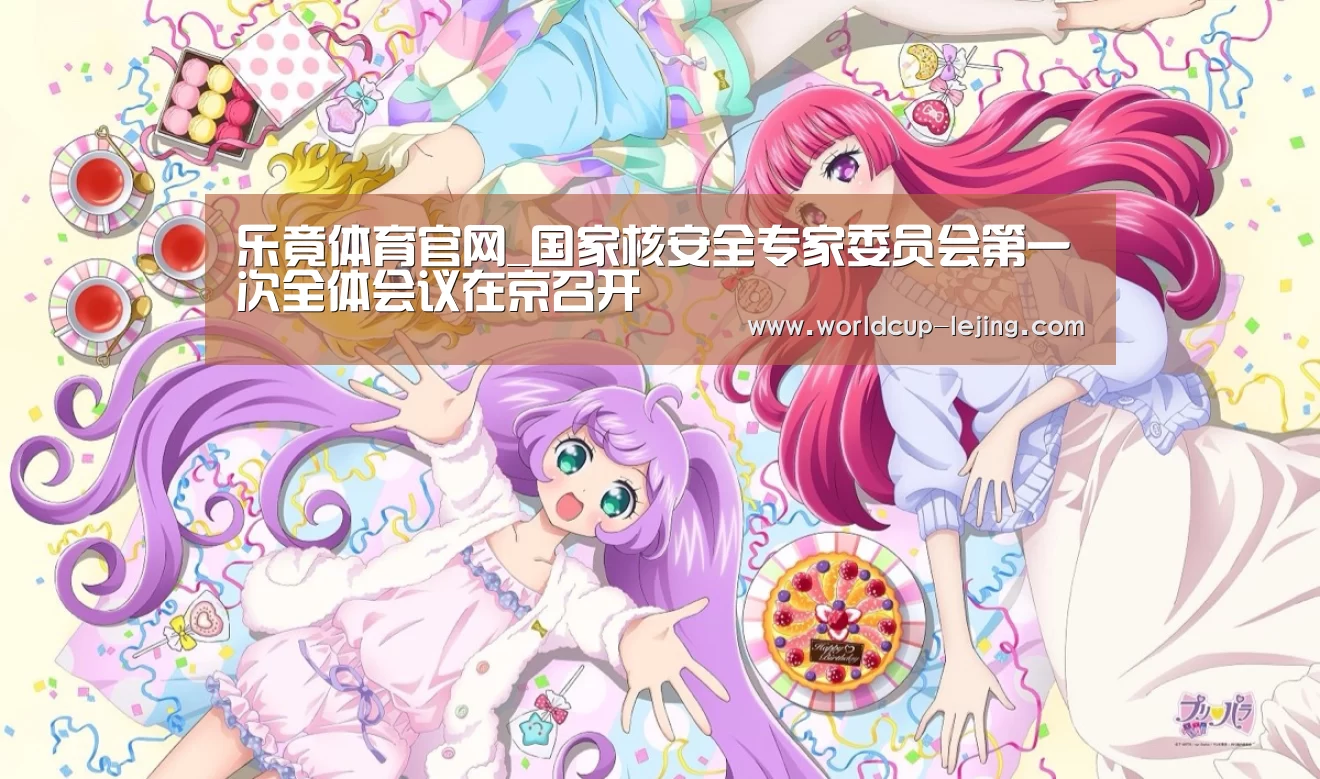 乐竟体育官网_国家核安全专家委员会第一次全体会议在京召开